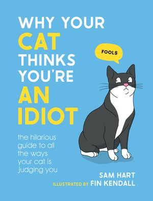 Why Your Cat Thinks You're an Idiot : The Hilarious Guide to All the Ways Your Cat is Judging You - Sam Hart