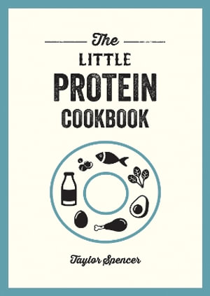 The Little Protein Cookbook : Recipes and Advice for Reaping the Rewards of a High-Protein Diet - Taylor Spencer