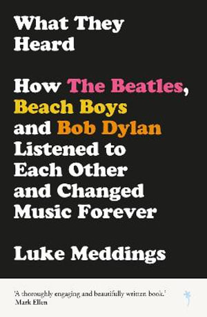 What They Heard : How The Beatles, The Beach Boys and Bob Dylan Listened to Each Other and Changed Music Forever - Luke Meddings