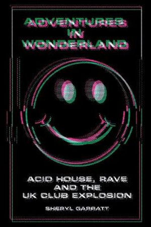 Adventures In Wonderland : Acid House, Rave and the UK Club Explosion - Sheryl Garratt