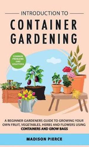 Introduction to Container Gardening : Beginners guide to growing your own fruit, vegetables and herbs using containers and grow bags - Madison Pierce