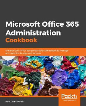 Microsoft Office 365 Administration Cookbook : Enhance your Office 365 productivity with recipes to manage and optimize its apps and services - Nate Chamberlain