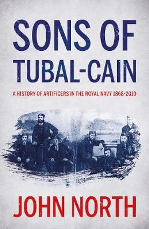 Sons of Tubal-cain : A History of Artificers in the Royal Navy 1868-2010 - John North