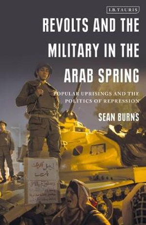 Revolts and the Military in the Arab Spring : Popular Uprisings and the Politics of Repression - Sean Burns