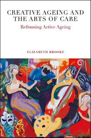 Creative Ageing and the Arts of Care : Reframing Active Ageing - Elizabeth Brooke