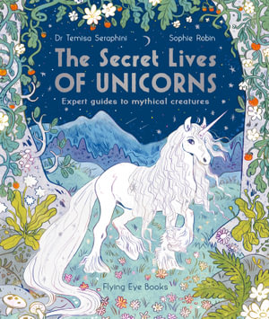 The Secret Lives of Unicorns : Expert Guides to Mythical Creatures - Dr Temisa Seraphini