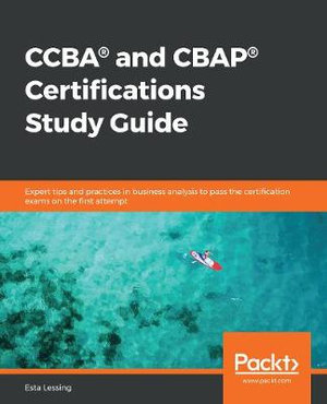 CCBA® and CBAP® Certifications Study Guide : Expert tips and practices in business analysis to pass the certification exams on the first attempt - Esta Lessing