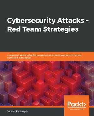 Cybersecurity Attacks - Red Team Strategies : A guide to building a pentest program and elevating your red teaming skills with homefield advantage - Johann Rehberger