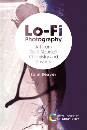 Lo-Fi Photography : Art from Do-It-Yourself Chemistry and Physics - John Beaver