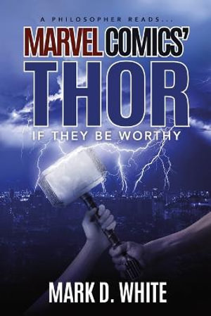 A Philosopher Reads...Marvel Comics' Thor : If They Be Worthy - Mark D. White