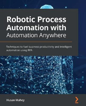 Robotic Process Automation with Automation Anywhere : Techniques to fuel business productivity and intelligent automation using RPA - Husan Mahey