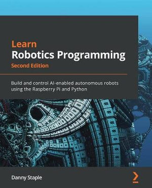 Learn Robotics Programming - Second Edition : Build and control AI-enabled autonomous robots using the Raspberry Pi and Python - Danny Staple