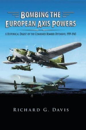 Bombing the European Axis Powers : A Historical Digest of the Combined Bomber Offensive, 1939 -1945 - Richard G. Davis