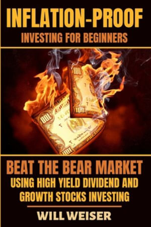 Inflation-Proof Investing For Beginners : Beat The Bear Market Using High Yield Dividend And Growth Stocks Investing - Will Weiser