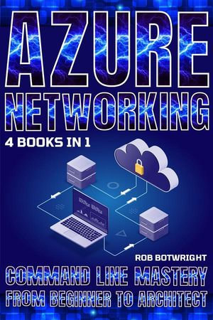 Azure Networking : Command Line Mastery From Beginner To Architect - Rob Botwright