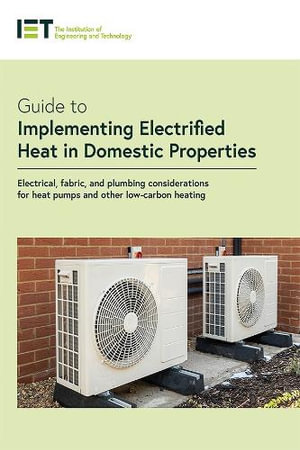 Guide to Implementing Electrified Heat in Domestic Properties : Electrical, Fabric, and Plumbing Considerations for Heat Pumps and Other Low-Carbon Hea - The Institution of Engineering and Techn