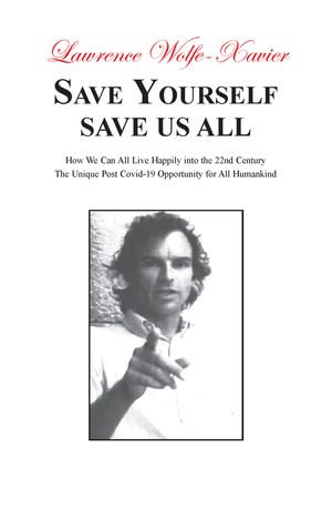 Save Yourself Save Us All, : How We can All Live Happily into the 22nd Century: The Unique Post Covid-19 Opportunity for All Humankind - Lawrence Wolfe-Xavier