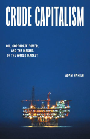 Crude Capitalism : Oil, Corporate Power, and the Making of the World Market - Adam Hanieh