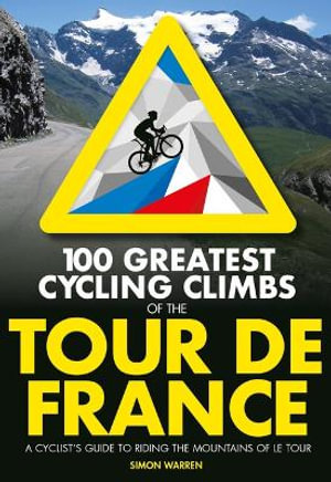 100 Greatest Cycling Climbs of the Tour de France : A cyclist's guide to riding the mountains of Le Tour - Simon Warren