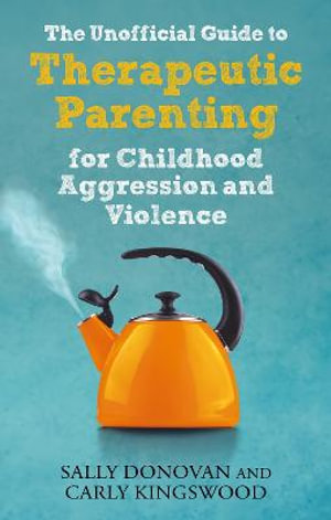 The Unofficial Guide to Therapeutic Parenting for Childhood Aggression : and Violence - Sally Donovan