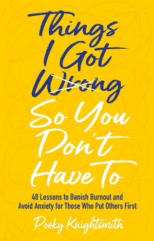 Things I Got Wrong So You Don't Have To : 48 Lessons to Banish Burnout and Avoid Anxiety for Those Who Put Others First - Pooky Knightsmith