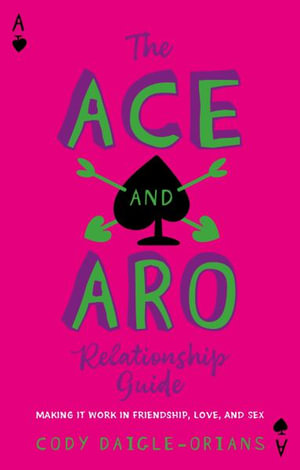 The Ace and Aro Relationship Guide : Making It Work in Friendship, Love, and Sex - Cody Daigle-Orians