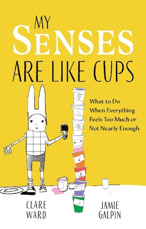 My Senses Are Like Cups : What to Do When Everything Feels Too Much or Not Nearly Enough - Clare Ward