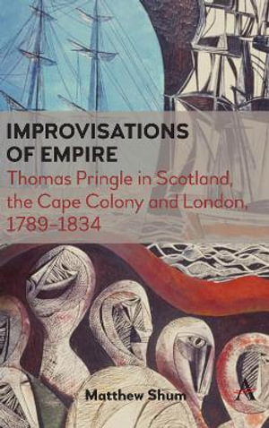 Improvisations of Empire : Thomas Pringle in Scotland, the Cape Colony and London, 17891834 - Matthew Shum