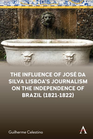 The Influence of Jos da Silva Lisboa's Journalism on the Independence of Brazil (1821-1822) : Anthem Brazilian Studies - Guilherme Celestino