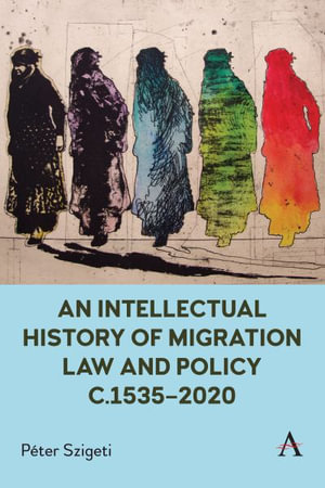 An Intellectual History of Migration Law and Policy c.1535-2020 : Anthem Critical Introductions - Peter Szigeti