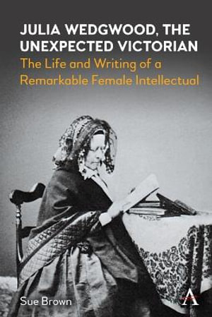 Julia Wedgwood, The Unexpected Victorian : The Life and Writing of a Remarkable Female Intellectual - Sue Brown