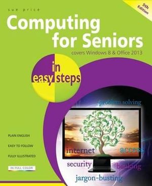 Computing for Seniors in Easy Steps Fifth : Covers Windows 8 and Office 2013 : In Easy Steps - Sue Price