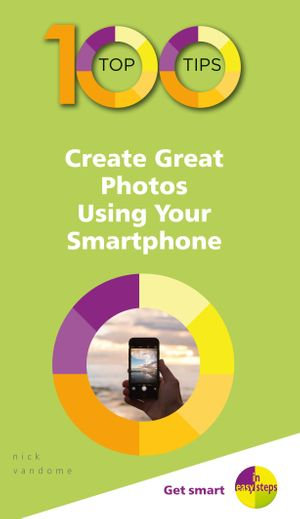 100 Top Tips - Create Great Photos Using Your Smartphone : 100 Top Tips - In Easy Steps - Nick Vandome