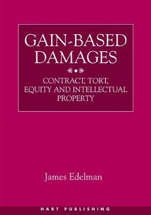 Gain-Based Damages : Contract, Tort, Equity and Intellectual Property - James Edelman