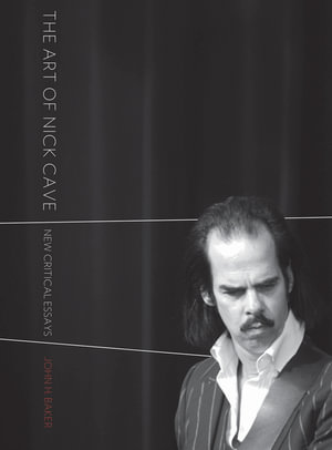 The Art of Nick Cave : New Critical Essays - John H. Baker