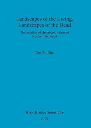 Landscapes of the Living, Landscapes of the Dead : The location of chambered cairns of Northern Scotland - Tim Phillips