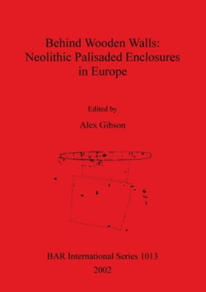 Behind Wooden Walls - Neolithic Palisaded Enclosures in Europe : BAR International Series - Alex Gibson