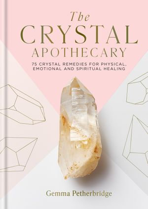 The Crystal Apothecary : 75 crystal remedies for physical, emotional and spiritual healing - Gemma Petherbridge