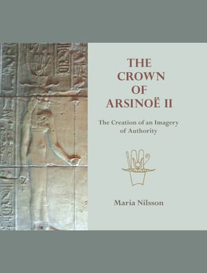 The Crown of Arsinoë II : The Creation of an Image of Authority - Maria Nilsson