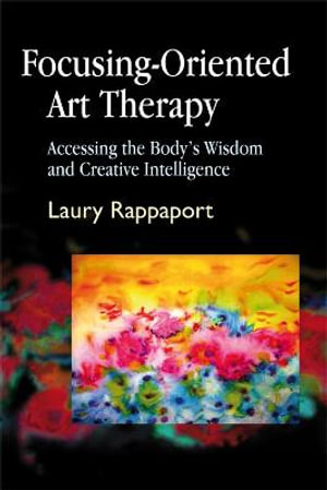 Focusing-Oriented Art Therapy : Accessing the Body's Wisdom and Creative Intelligence - Laury Rappaport