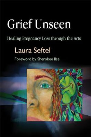 Grief Unseen : Healing Pregnancy Loss through the Arts - Laura Seftel