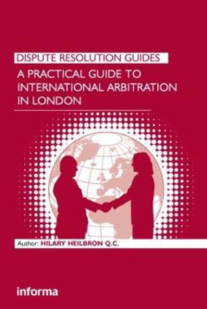 A Practical Guide to International Arbitration in London : Dispute Resolution Guides - Hilary Heilbron