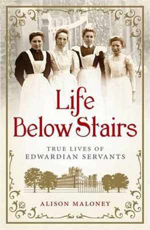 Life Below Stairs : True Lives of Edwardian Servants - Alison Maloney