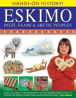 Hands-on History! Eskimo Inuit, Saami & Arctic Peoples : Learn All About the Inhabitants of the Frozen North, with 15 Step-by-step Projects and Over 350 Exciting Pictures - Dr Jen Green