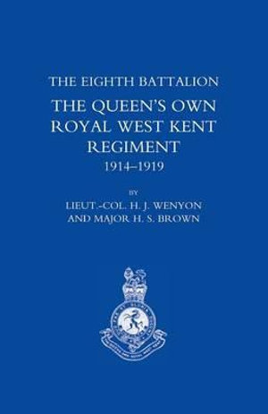 HISTORY OF THE EIGHTH BATTALION THE QUEEN'S OWN ROYAL WEST KENT REGIMENT 1914-1919 - H.J.W enyon] and H.S.B[rown