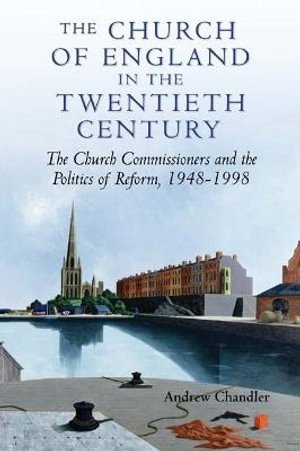 The Church of England in the Twentieth Century : The Church Commissioners and the Politics of Reform, 1948-1998 - Andrew Chandler