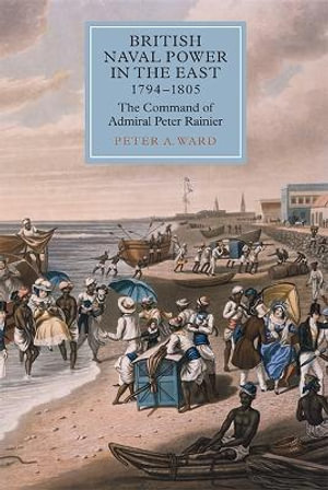 British Naval Power in the East, 1794-1805 : The Command of Admiral Peter Rainier - Peter A. Ward