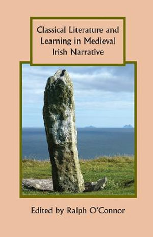 Classical Literature and Learning in Medieval Irish Narrative : Studies in Celtic History - Professor Ralph O'Connor