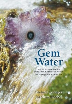 Gem Water : How to Prepare and Use More than 130 Crystal Waters for Therapeutic Treatments - Michael Gienger