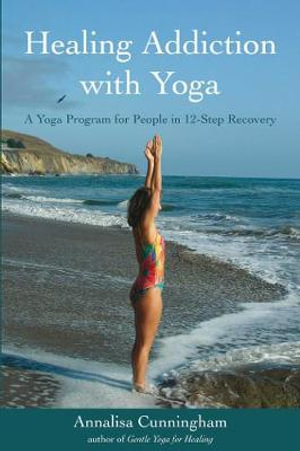 Healing Addiction with Yoga : A Yoga Program for People in 12-Step Recovery - Annalisa Cunningham